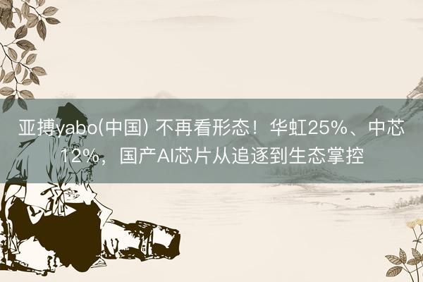 亚搏yabo(中国) 不再看形态！华虹25%、中芯12%，国产AI芯片从追逐到生态掌控