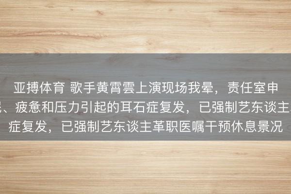 亚搏体育 歌手黄霄雲上演现场我晕，责任室申诉：确诊为由枯竭休眠、疲惫和压力引起的耳石症复发，已强制艺东谈主革职医嘱干预休息景况
