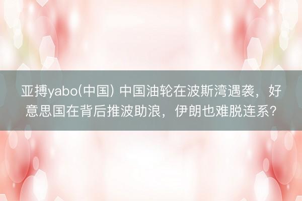亚搏yabo(中国) 中国油轮在波斯湾遇袭，好意思国在背后推波助浪，伊朗也难脱连系？