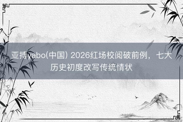 亚搏yabo(中国) 2026红场校阅破前例，七大历史初度改写传统情状