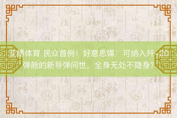 亚搏体育 民众首例！好意思媒：可纳入歼-20弹舱的新导弹问世，全身无处不隐身？