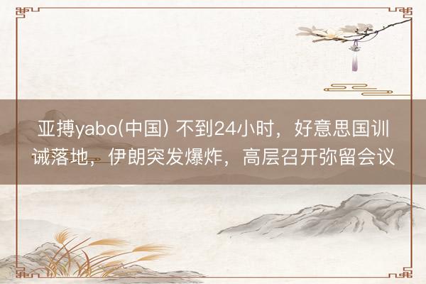 亚搏yabo(中国) 不到24小时,好意思国训诫落地,伊朗突发爆炸,高层召开弥留会议