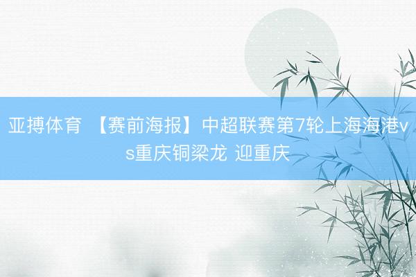 亚搏体育 【赛前海报】中超联赛第7轮上海海港vs重庆铜梁龙 迎重庆