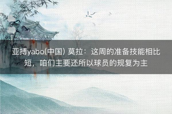 亚搏yabo(中国) 莫拉：这周的准备技能相比短，咱们主要还所以球员的规复为主