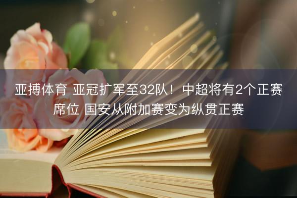 亚搏体育 亚冠扩军至32队！中超将有2个正赛席位 国安从附加赛变为纵贯正赛