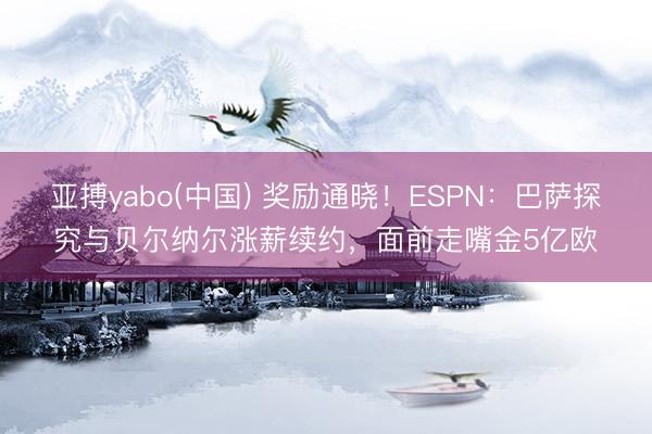 亚搏yabo(中国) 奖励通晓!ESPN:巴萨探究与贝尔纳尔涨薪续约,面前走嘴金5亿欧
