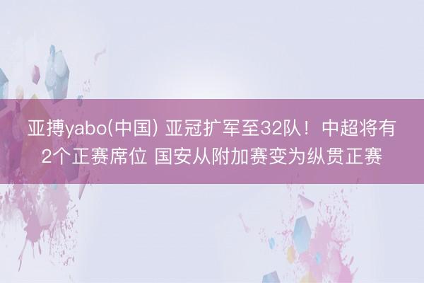 亚搏yabo(中国) 亚冠扩军至32队！中超将有2个正赛席位 国安从附加赛变为纵贯正赛
