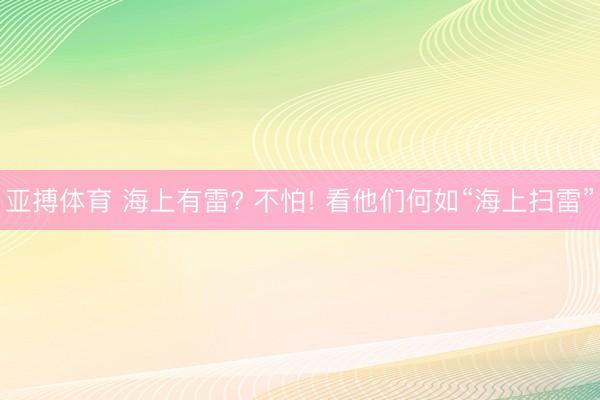 亚搏体育 海上有雷? 不怕! 看他们何如“海上扫雷”
