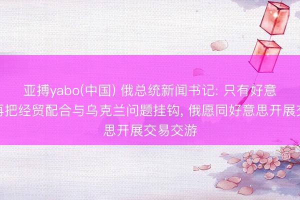 亚搏yabo(中国) 俄总统新闻书记: 只有好意思国不再把经贸配合与乌克兰问题挂钩， 俄愿同好意思开展交易交游