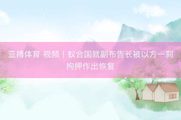 亚搏体育 视频丨蚁合国就副布告长被以方一刹拘押作出恢复