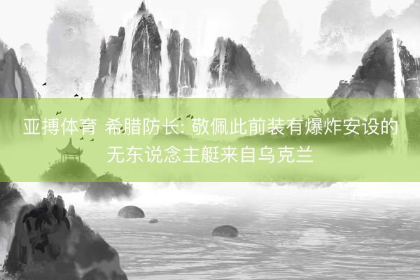 亚搏体育 希腊防长: 敬佩此前装有爆炸安设的无东说念主艇来自乌克兰