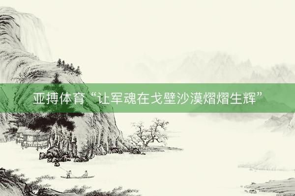 亚搏体育 “让军魂在戈壁沙漠熠熠生辉”