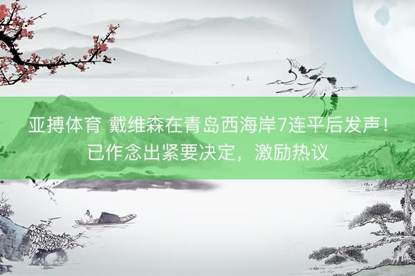 亚搏体育 戴维森在青岛西海岸7连平后发声！已作念出紧要决定，激励热议