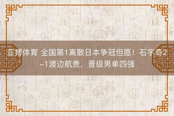 亚搏体育 全国第1离散日本争冠但愿！石宇奇2-1渡边航贵，晋级男单四强