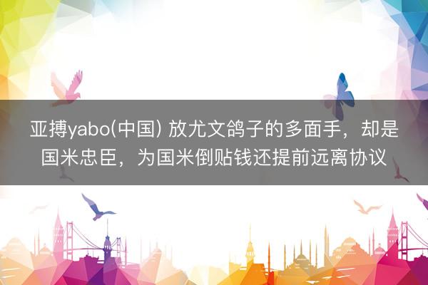 亚搏yabo(中国) 放尤文鸽子的多面手，却是国米忠臣，为国米倒贴钱还提前远离协议