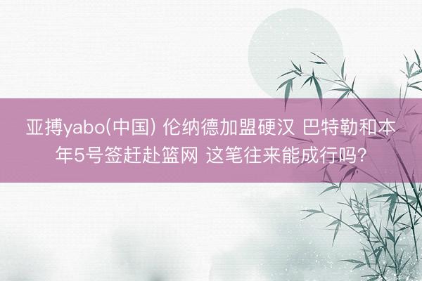 亚搏yabo(中国) 伦纳德加盟硬汉 巴特勒和本年5号签赶赴篮网 这笔往来能成行吗？