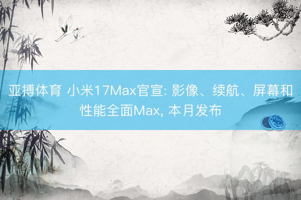 亚搏体育 小米17Max官宣: 影像、续航、屏幕和性能全面Max， 本月发布