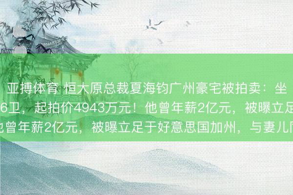亚搏体育 恒大原总裁夏海钧广州豪宅被拍卖：坐拥一线江景，7室5厅6卫，起拍价4943万元！他曾年薪2亿元，被曝立足于好意思国加州，与妻儿同住
