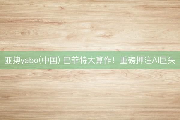 亚搏yabo(中国) 巴菲特大算作！重磅押注AI巨头