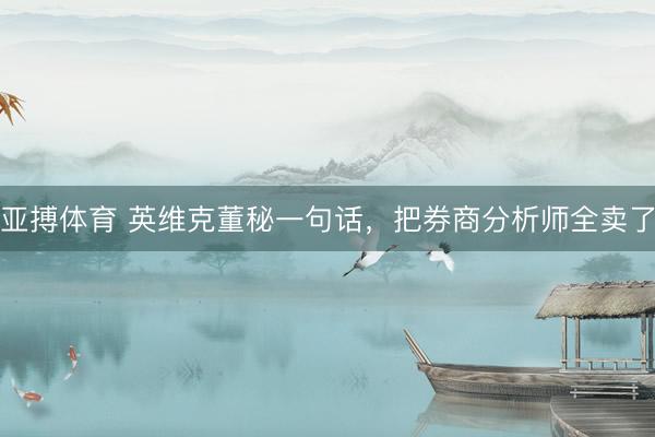 亚搏体育 英维克董秘一句话，把券商分析师全卖了