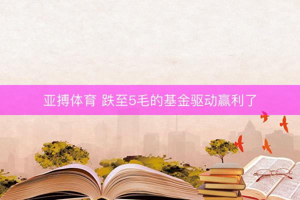 亚搏体育 跌至5毛的基金驱动赢利了