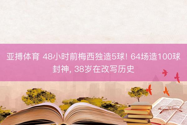 亚搏体育 48小时前梅西独造5球! 64场造100球封神， 38岁在改写历史