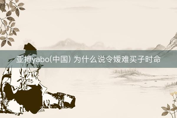 亚搏yabo(中国) 为什么说令嫒难买子时命