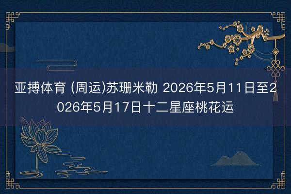 亚搏体育 (周运)苏珊米勒 2026年5月11日至2026年5月17日十二星座桃花运