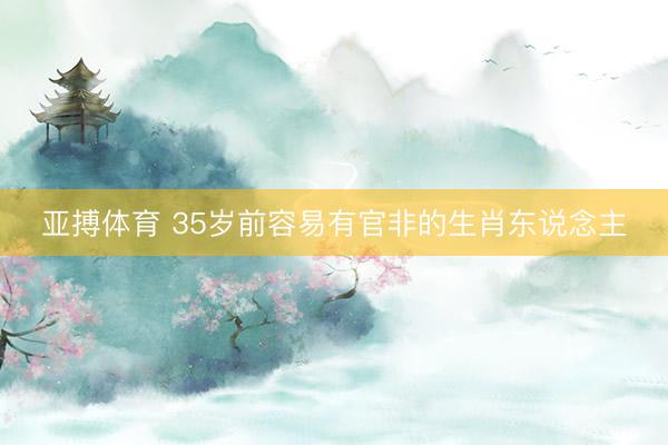 亚搏体育 35岁前容易有官非的生肖东说念主