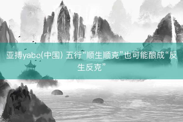 亚搏yabo(中国) 五行“顺生顺克”也可能酿成“反生反克”