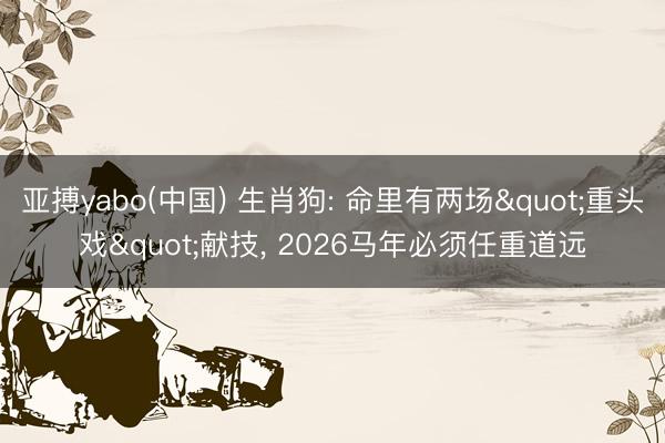 亚搏yabo(中国) 生肖狗: 命里有两场"重头戏"献技， 2026马年必须任重道远