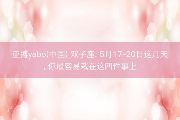 亚搏yabo(中国) 双子座， 5月17~20日这几天， 你最容易栽在这四件事上