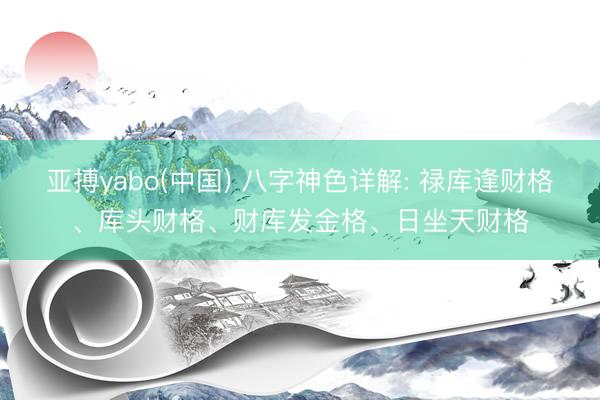 亚搏yabo(中国) 八字神色详解: 禄库逢财格、库头财格、财库发金格、日坐天财格