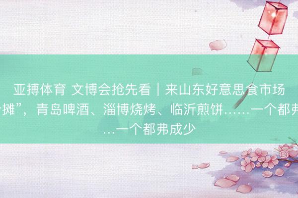 亚搏体育 文博会抢先看｜来山东好意思食市场“练个摊”，青岛啤酒、淄博烧烤、临沂煎饼……一个都弗成少