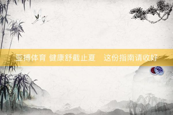 亚搏体育 健康舒截止夏　这份指南请收好