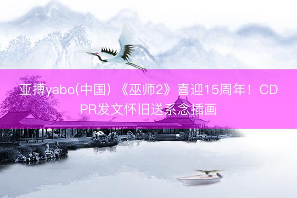 亚搏yabo(中国) 《巫师2》喜迎15周年!CDPR发文怀旧送系念插画