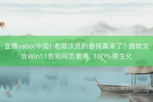 亚搏yabo(中国) 老顺次员的春纯真来了? 微软文告Win11告别网页套壳， 100%原生化