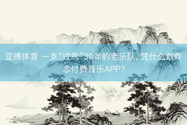 亚搏体育 一支“过气”30年的老乐队， 凭什么敢作念付费音乐APP?