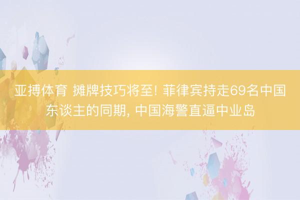 亚搏体育 摊牌技巧将至! 菲律宾持走69名中国东谈主的同期， 中国海警直逼中业岛