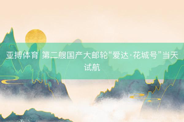 亚搏体育 第二艘国产大邮轮“爱达·花城号”当天试航