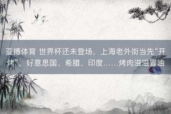 亚搏体育 世界杯还未登场，上海老外街当先“开烤”，好意思国、希腊、印度……烤肉滋滋冒油