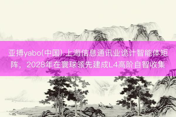 亚搏yabo(中国) 上海信息通讯业诡计智能体矩阵，2028年在寰球领先建成L4高阶自智收集