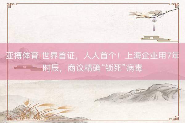 亚搏体育 世界首证，人人首个！上海企业用7年时辰，商议精确“锁死”病毒