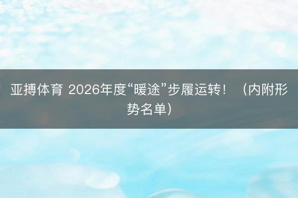 亚搏体育 2026年度“暖途”步履运转!(内附形势名单)