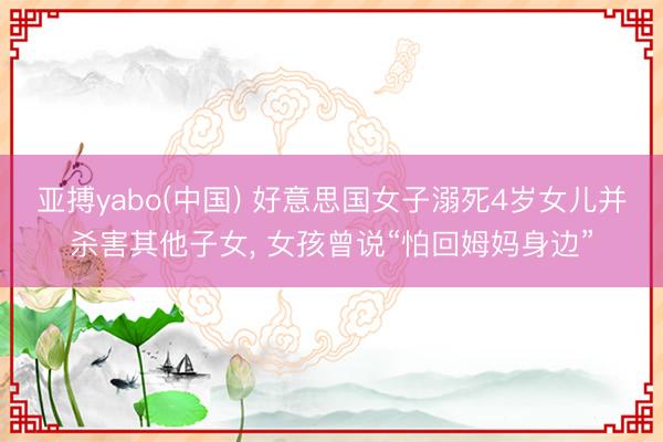 亚搏yabo(中国) 好意思国女子溺死4岁女儿并杀害其他子女， 女孩曾说“怕回姆妈身边”