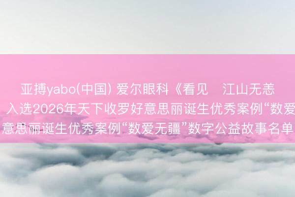 亚搏yabo(中国) 爱尔眼科《看见・江山无恙——抗战老兵系列拯救》入选2026年天下收罗好意思丽诞生优秀案例“数爱无疆”数字公益故事名单
