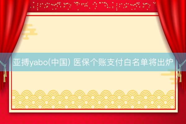 亚搏yabo(中国) 医保个账支付白名单将出炉