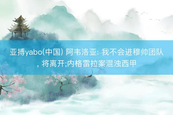 亚搏yabo(中国) 阿韦洛亚: 我不会进穆帅团队， 将离开;内格雷拉案混浊西甲