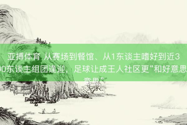 亚搏体育 从赛场到餐馆、从1东谈主嗜好到近300东谈主组团逢迎,足球让成王人社区更“和好意思”