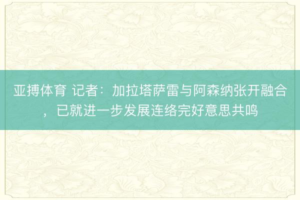 亚搏体育 记者：加拉塔萨雷与阿森纳张开融合，已就进一步发展连络完好意思共鸣